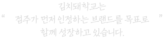 김치돼학교는 점주가 먼저 인정하는 브랜드를 목표로 함께 성장하고 있습니다.